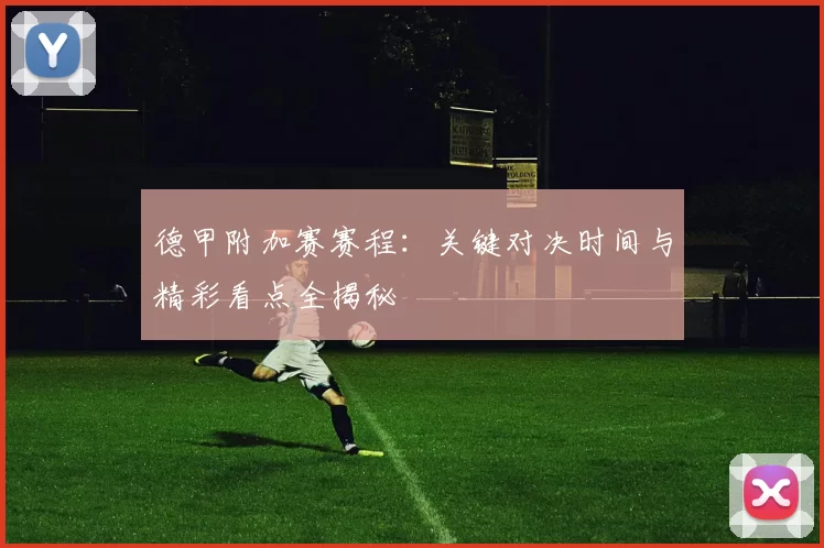 德甲附加赛赛程：关键对决时间与精彩看点全揭秘