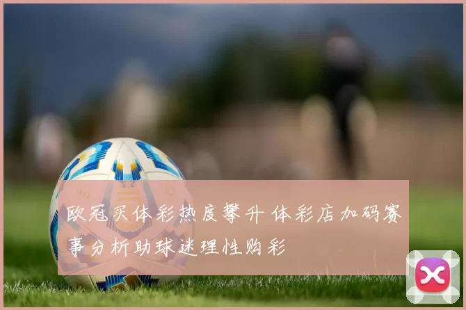 欧冠买体彩热度攀升 体彩店加码赛事分析助球迷理性购彩