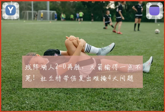 残阵湖人2-0再胜，火箭输得一点不冤！杜兰特带伤复出难掩4大问题