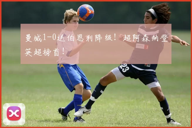 曼城1-0送伯恩利降级！超阿森纳登英超榜首！