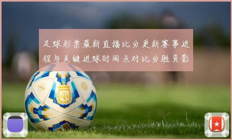 足球彩票最新直播比分更新赛事进程与关键进球时间点对比分胜负影响
