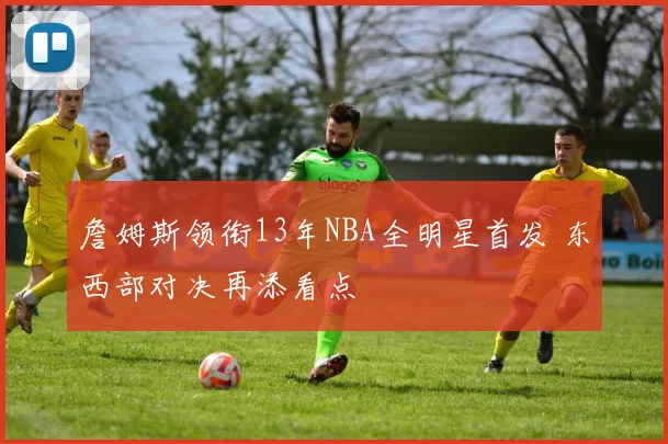 詹姆斯领衔13年NBA全明星首发 东西部对决再添看点