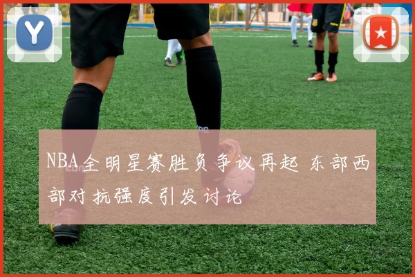 NBA全明星赛胜负争议再起 东部西部对抗强度引发讨论