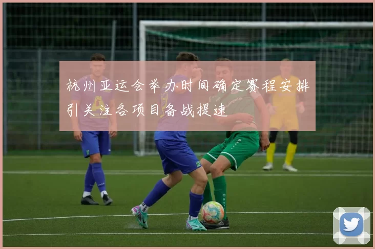 杭州亚运会举办时间确定赛程安排引关注各项目备战提速