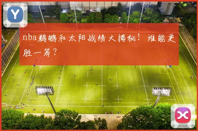 nba鹈鹕和太阳战绩大揭秘！谁能更胜一筹？