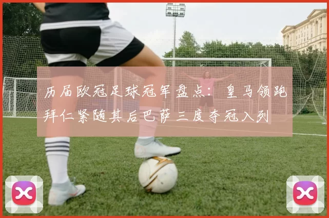 历届欧冠足球冠军盘点：皇马领跑拜仁紧随其后巴萨三度夺冠入列