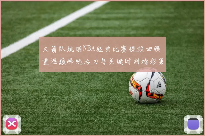 火箭队姚明NBA经典比赛视频回顾 重温巅峰统治力与关键时刻精彩集锦
