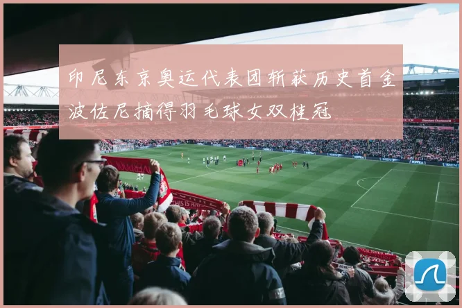 印尼东京奥运代表团斩获历史首金波佐尼摘得羽毛球女双桂冠