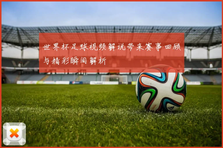 世界杯足球视频解说带来赛事回顾与精彩瞬间解析