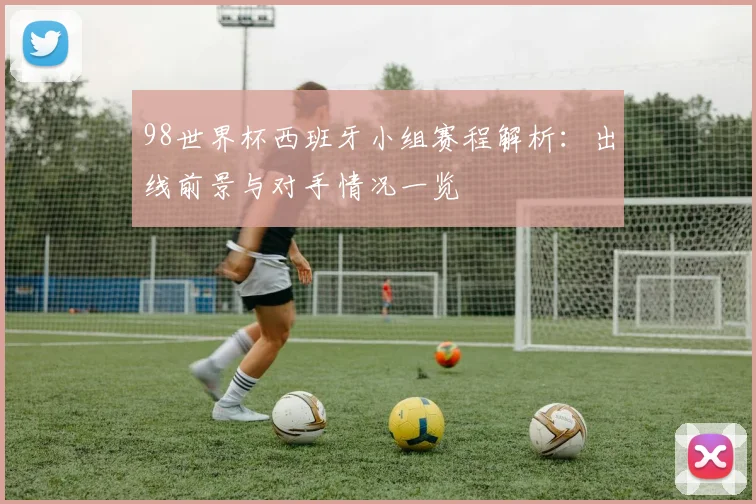 98世界杯西班牙小组赛程解析：出线前景与对手情况一览