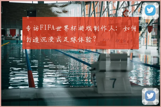 专访FIFA世界杯游戏制作人：如何打造沉浸式足球体验？
