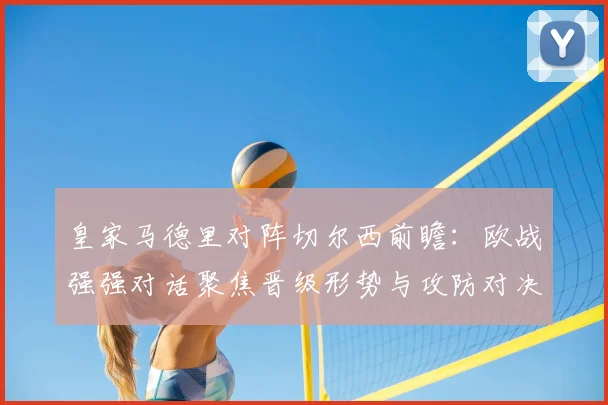 皇家马德里对阵切尔西前瞻:欧战强强对话聚焦晋级形势与攻防对决