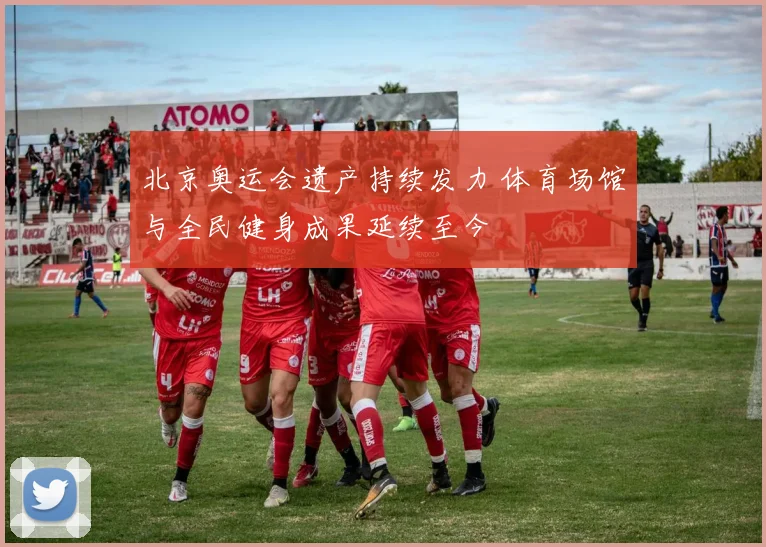 北京奥运会遗产持续发力 体育场馆与全民健身成果延续至今