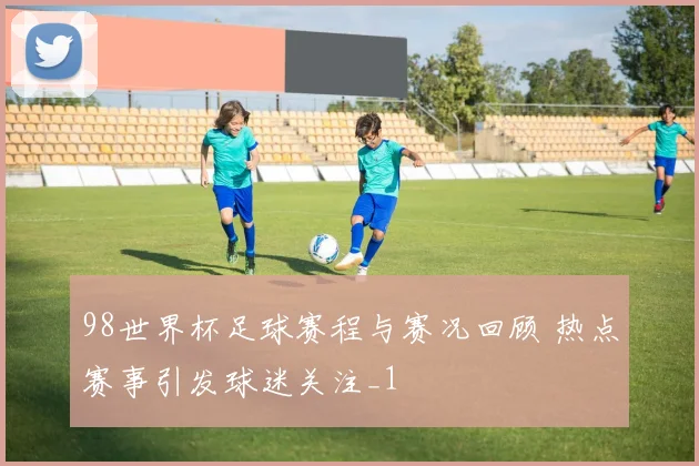 98世界杯足球赛程与赛况回顾 热点赛事引发球迷关注_1