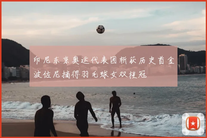 印尼东京奥运代表团斩获历史首金波佐尼摘得羽毛球女双桂冠