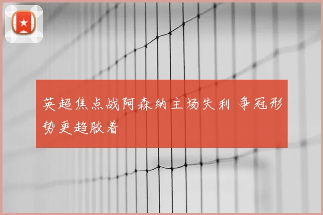 英超焦点战阿森纳主场失利 争冠形势更趋胶着