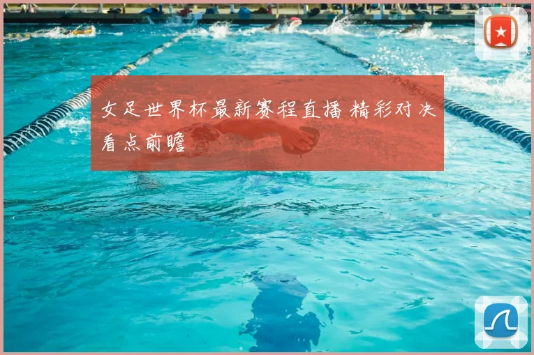 女足世界杯最新赛程直播 精彩对决看点前瞻