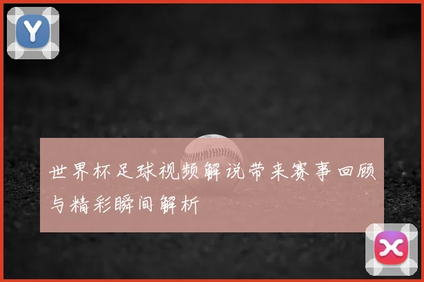 世界杯足球视频解说带来赛事回顾与精彩瞬间解析
