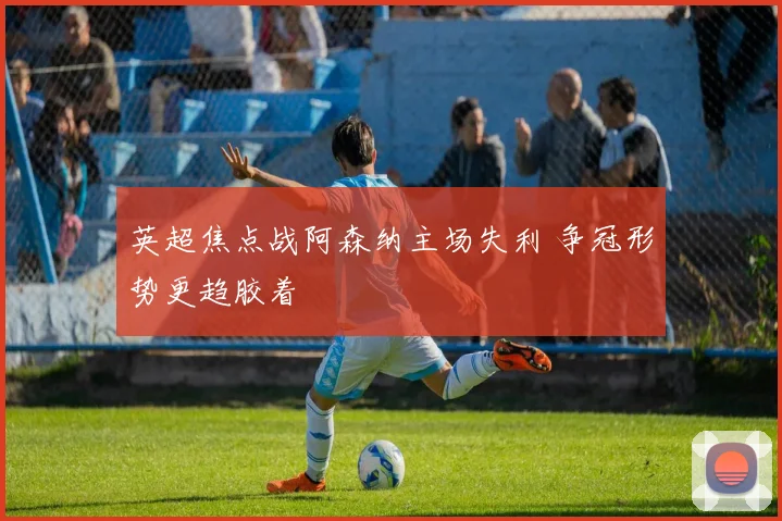 英超焦点战阿森纳主场失利 争冠形势更趋胶着