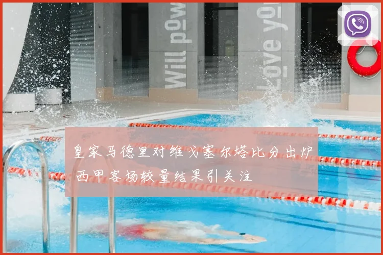 皇家马德里对维戈塞尔塔比分出炉 西甲客场较量结果引关注