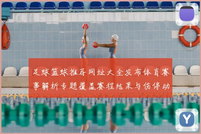 足球篮球推荐网址大全发布体育赛事解析专题覆盖赛程结果与伤停动态