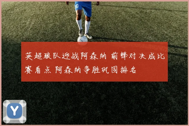 英超狼队迎战阿森纳 前锋对决成比赛看点 阿森纳争胜巩固排名
